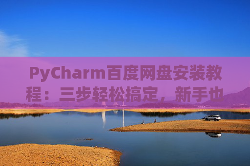 PyCharm百度网盘安装教程：三步轻松搞定，新手也能快速上手
